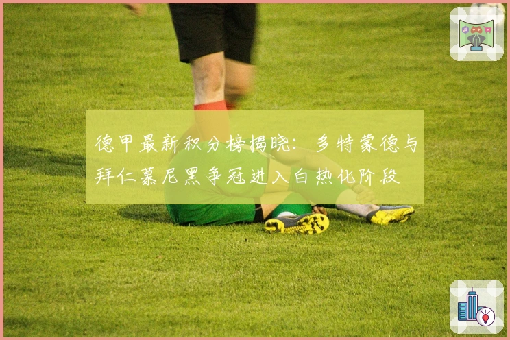 德甲最新积分榜揭晓：多特蒙德与拜仁慕尼黑争冠进入白热化阶段