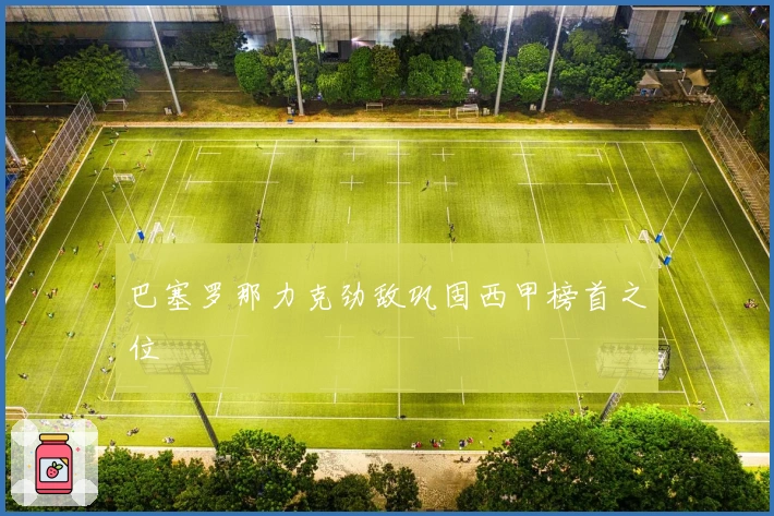 巴塞罗那力克劲敌巩固西甲榜首之位