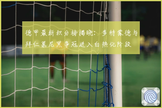 德甲最新积分榜揭晓：多特蒙德与拜仁慕尼黑争冠进入白热化阶段