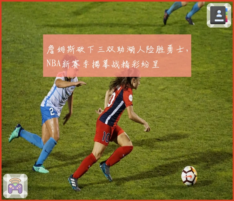 詹姆斯砍下三双助湖人险胜勇士，NBA新赛季揭幕战精彩纷呈