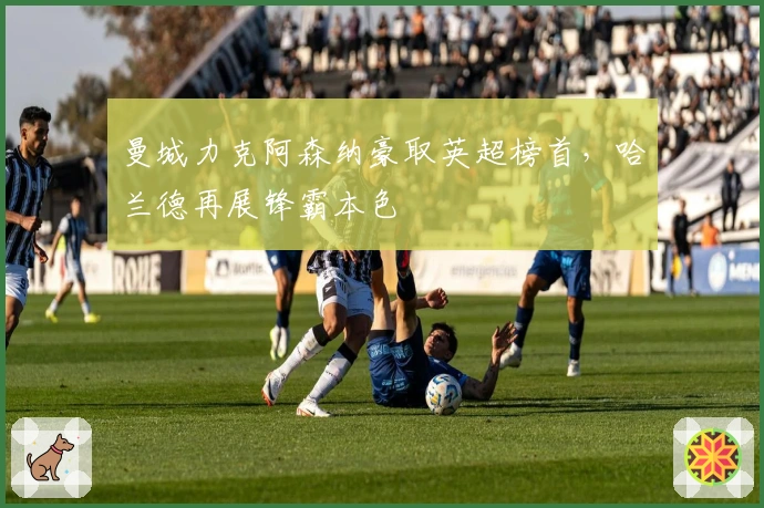 曼城力克阿森纳豪取英超榜首，哈兰德再展锋霸本色