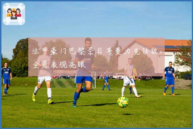 法甲豪门巴黎圣日耳曼力克劲敌，全员表现亮眼