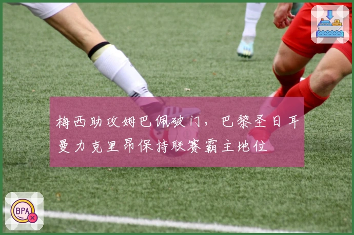 梅西助攻姆巴佩破门，巴黎圣日耳曼力克里昂保持联赛霸主地位