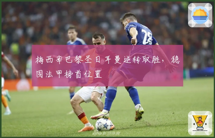 梅西率巴黎圣日耳曼逆转取胜，稳固法甲榜首位置