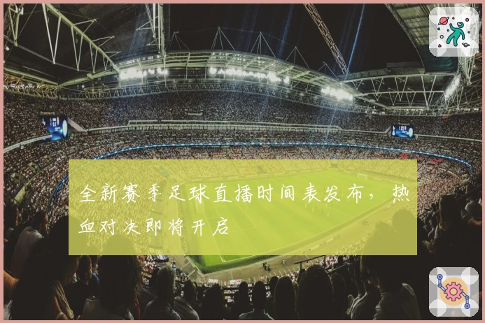 全新赛季足球直播时间表发布，热血对决即将开启