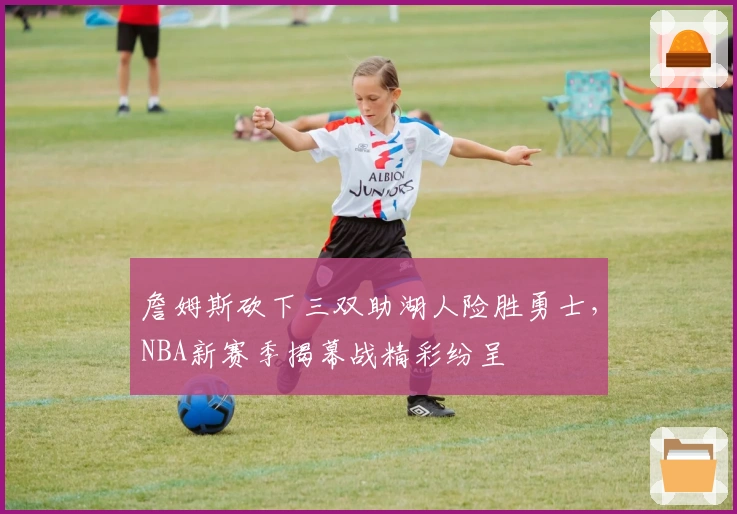 詹姆斯砍下三双助湖人险胜勇士，NBA新赛季揭幕战精彩纷呈