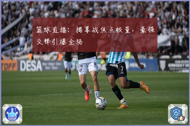 篮球直播：揭幕战焦点较量，豪强交锋引爆全场