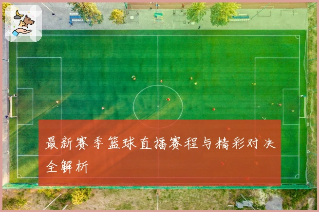 最新赛季篮球直播赛程与精彩对决全解析