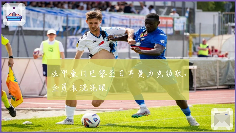 法甲豪门巴黎圣日耳曼力克劲敌，全员表现亮眼