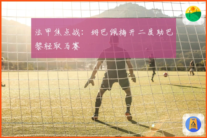 法甲焦点战：姆巴佩梅开二度助巴黎轻取马赛