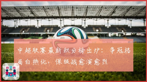 中超联赛最新积分榜出炉：争冠格局白热化，保级战愈演愈烈