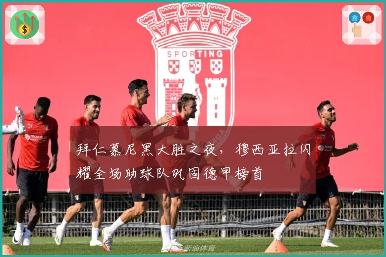 拜仁慕尼黑大胜之夜，穆西亚拉闪耀全场助球队巩固德甲榜首