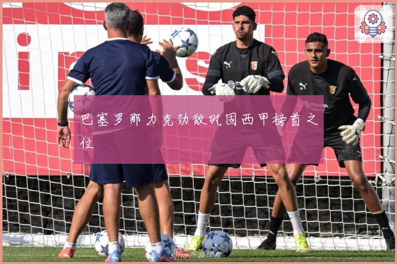 巴塞罗那力克劲敌巩固西甲榜首之位