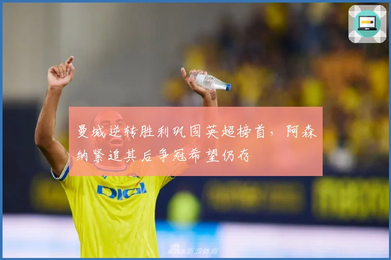 曼城逆转胜利巩固英超榜首，阿森纳紧追其后争冠希望仍存