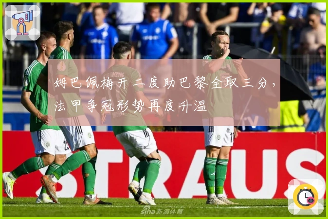 姆巴佩梅开二度助巴黎全取三分，法甲争冠形势再度升温
