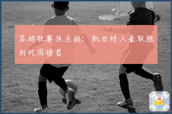 苏超联赛焦点战:凯尔特人豪取胜利巩固榜首