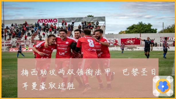 梅西助攻两双领衔法甲，巴黎圣日耳曼豪取连胜