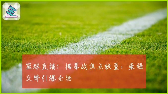 篮球直播:揭幕战焦点较量,豪强交锋引爆全场