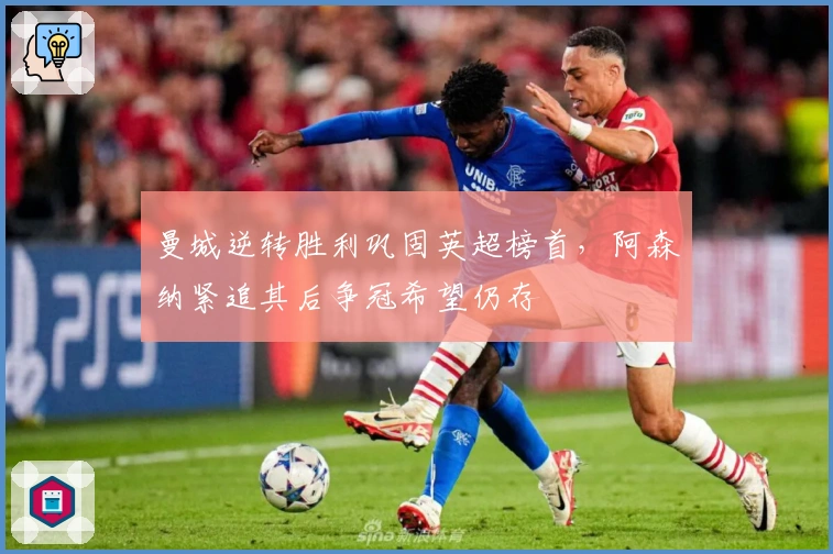 曼城逆转胜利巩固英超榜首，阿森纳紧追其后争冠希望仍存