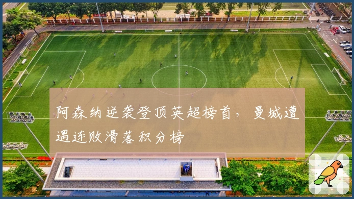 阿森纳逆袭登顶英超榜首，曼城遭遇连败滑落积分榜