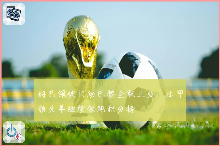 姆巴佩破门助巴黎全取三分，法甲领头羊继续领跑积分榜